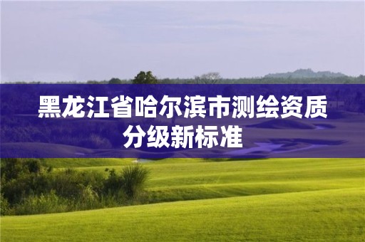 黑龍江省哈爾濱市測繪資質分級新標準