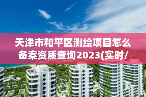 天津市和平區測繪項目怎么備案資質查詢2023(實時/更新中)