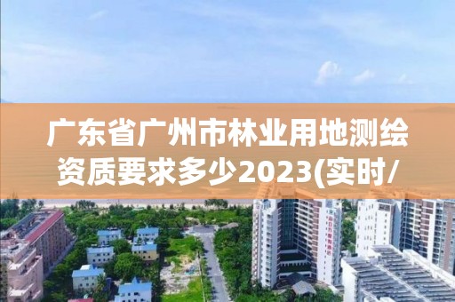 廣東省廣州市林業用地測繪資質要求多少2023(實時/更新中)