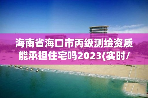 海南省海口市丙級測繪資質能承擔住宅嗎2023(實時/更新中)