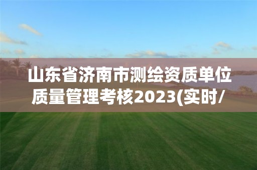 山東省濟南市測繪資質單位質量管理考核2023(實時/更新中)