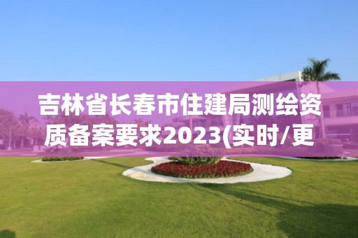 吉林省長春市住建局測繪資質備案要求2023(實時/更新中)