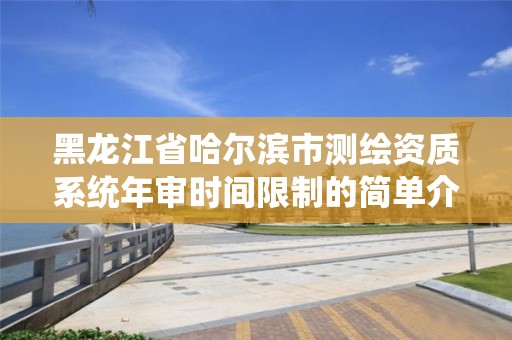 黑龍江省哈爾濱市測繪資質(zhì)系統(tǒng)年審時間限制的簡單介紹