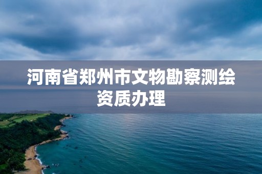 河南省鄭州市文物勘察測繪資質(zhì)辦理