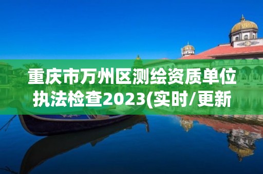 重慶市萬州區(qū)測繪資質(zhì)單位執(zhí)法檢查2023(實時/更新中)