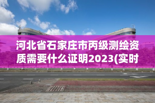 河北省石家莊市丙級(jí)測(cè)繪資質(zhì)需要什么證明2023(實(shí)時(shí)/更新中)