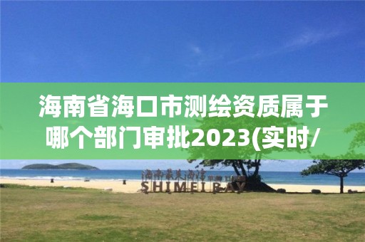 海南省?？谑袦y繪資質屬于哪個部門審批2023(實時/更新中)