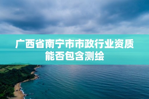 廣西省南寧市市政行業(yè)資質(zhì)能否包含測(cè)繪