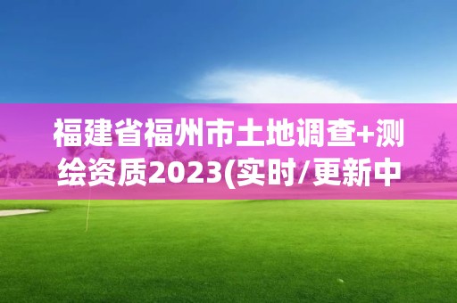 福建省福州市土地調(diào)查+測(cè)繪資質(zhì)2023(實(shí)時(shí)/更新中)