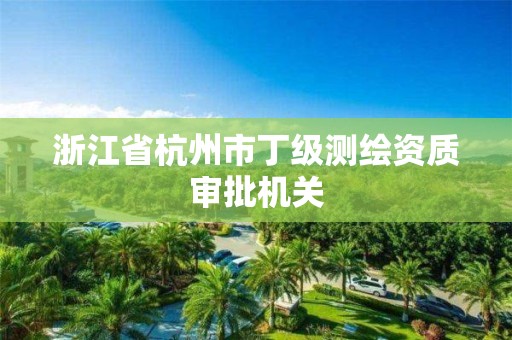 浙江省杭州市丁級測繪資質審批機關