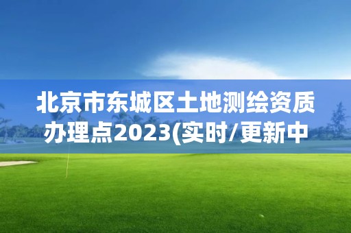 北京市東城區土地測繪資質辦理點2023(實時/更新中)