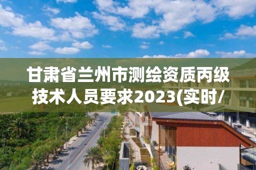 甘肅省蘭州市測繪資質丙級技術人員要求2023(實時/更新中)