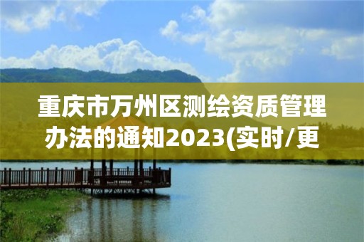 重慶市萬州區測繪資質管理辦法的通知2023(實時/更新中)