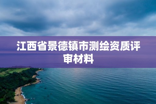 江西省景德鎮(zhèn)市測(cè)繪資質(zhì)評(píng)審材料