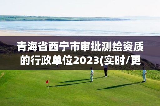 青海省西寧市審批測繪資質的行政單位2023(實時/更新中)