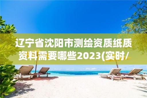 遼寧省沈陽市測繪資質紙質資料需要哪些2023(實時/更新中)