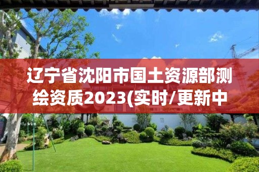 遼寧省沈陽市國土資源部測繪資質(zhì)2023(實時/更新中)