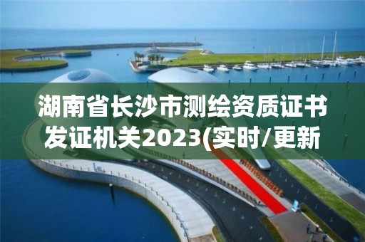 湖南省長沙市測繪資質(zhì)證書發(fā)證機關(guān)2023(實時/更新中)