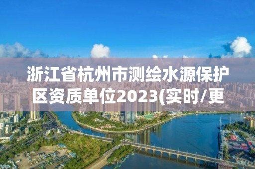 浙江省杭州市測繪水源保護區資質單位2023(實時/更新中)