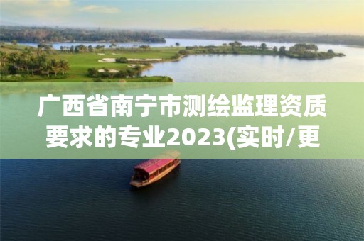 廣西省南寧市測繪監理資質要求的專業2023(實時/更新中)