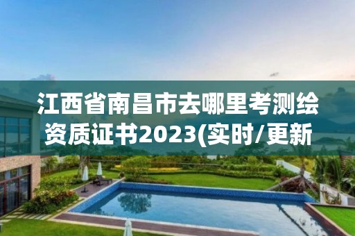 江西省南昌市去哪里考測繪資質證書2023(實時/更新中)