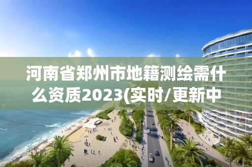 河南省鄭州市地籍測繪需什么資質2023(實時/更新中)