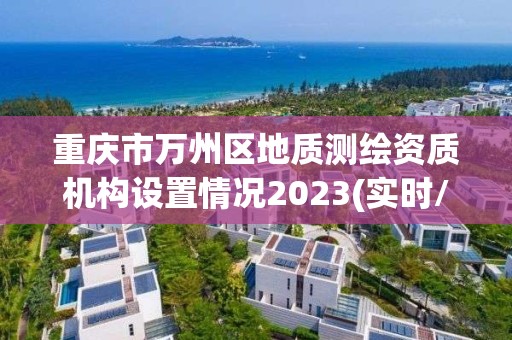 重慶市萬州區(qū)地質測繪資質機構設置情況2023(實時/更新中)