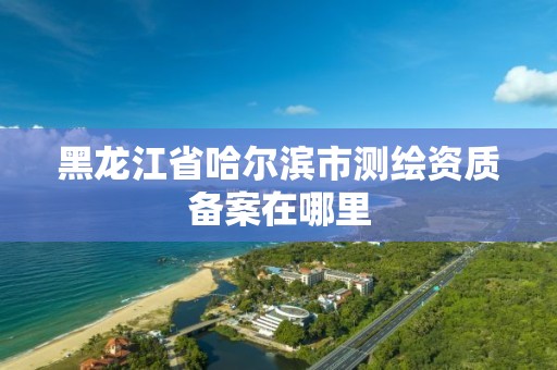 黑龍江省哈爾濱市測繪資質備案在哪里