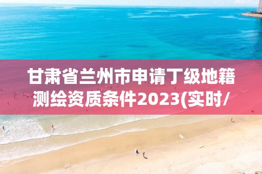 甘肅省蘭州市申請丁級地籍測繪資質條件2023(實時/更新中)