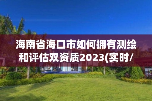 海南省海口市如何擁有測(cè)繪和評(píng)估雙資質(zhì)2023(實(shí)時(shí)/更新中)