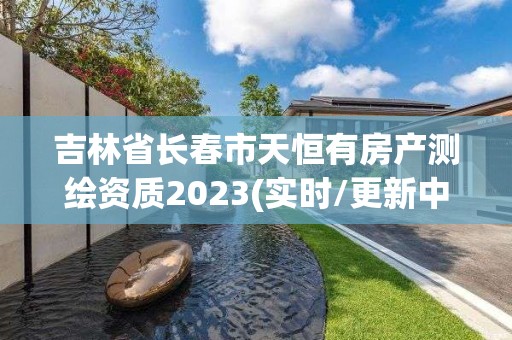 吉林省長春市天恒有房產測繪資質2023(實時/更新中)