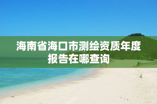 海南省海口市測繪資質年度報告在哪查詢