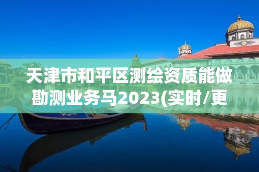 天津市和平區測繪資質能做勘測業務馬2023(實時/更新中)