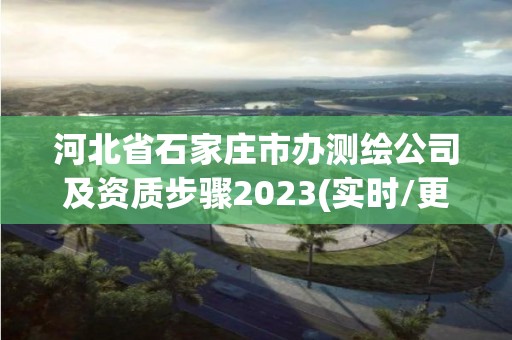 河北省石家莊市辦測(cè)繪公司及資質(zhì)步驟2023(實(shí)時(shí)/更新中)