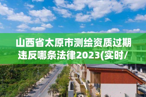 山西省太原市測繪資質(zhì)過期違反哪條法律2023(實時/更新中)