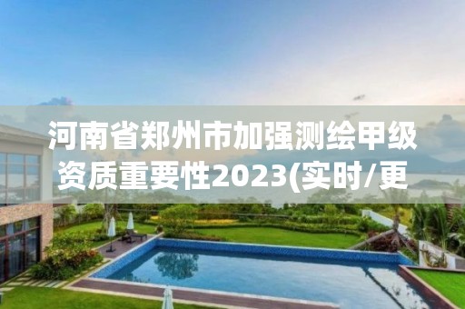 河南省鄭州市加強測繪甲級資質重要性2023(實時/更新中)