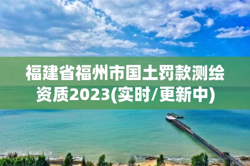 福建省福州市國土罰款測繪資質2023(實時/更新中)