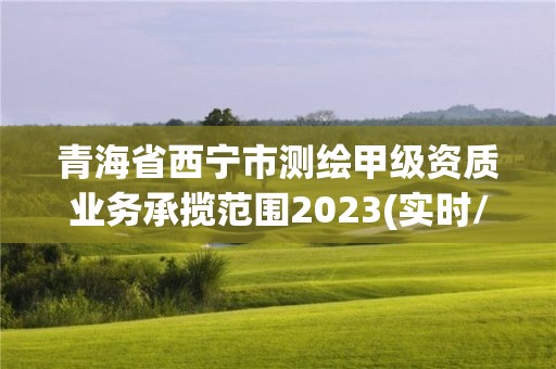 青海省西寧市測(cè)繪甲級(jí)資質(zhì)業(yè)務(wù)承攬范圍2023(實(shí)時(shí)/更新中)