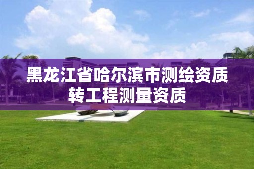 黑龍江省哈爾濱市測繪資質(zhì)轉(zhuǎn)工程測量資質(zhì)