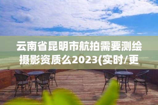 云南省昆明市航拍需要測繪攝影資質么2023(實時/更新中)