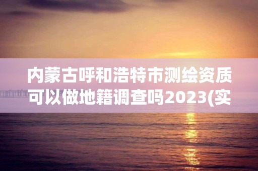 內蒙古呼和浩特市測繪資質可以做地籍調查嗎2023(實時/更新中)