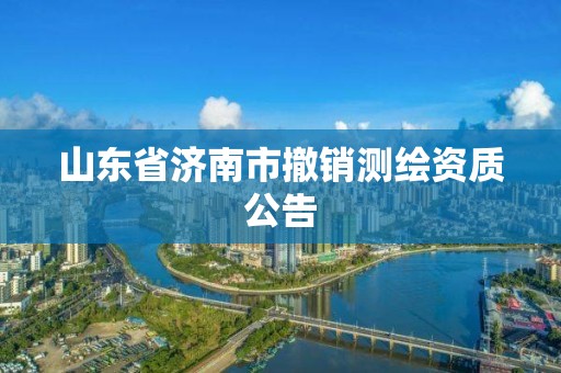 山東省濟南市撤銷測繪資質(zhì)公告