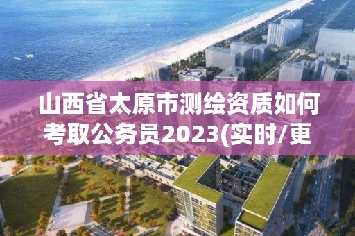 山西省太原市測繪資質如何考取公務員2023(實時/更新中)