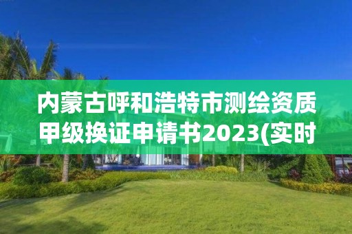 內蒙古呼和浩特市測繪資質甲級換證申請書2023(實時/更新中)