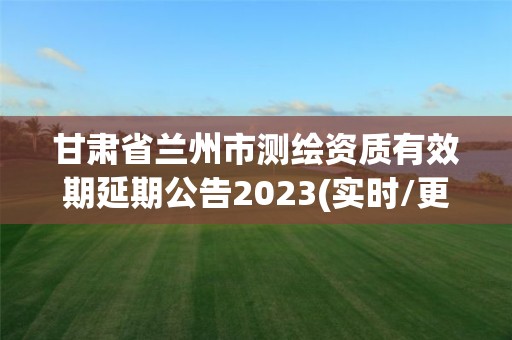 甘肅省蘭州市測繪資質(zhì)有效期延期公告2023(實(shí)時/更新中)