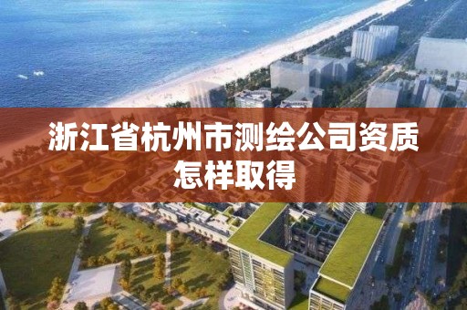 浙江省杭州市測(cè)繪公司資質(zhì)怎樣取得