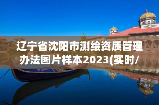 遼寧省沈陽市測繪資質管理辦法圖片樣本2023(實時/更新中)