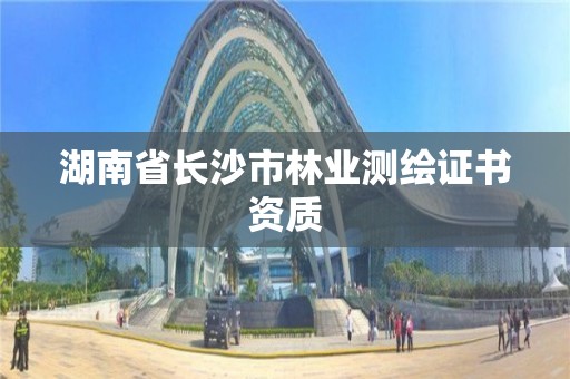 湖南省長沙市林業測繪證書資質