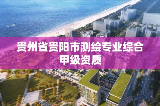 貴州省貴陽市測繪專業綜合甲級資質