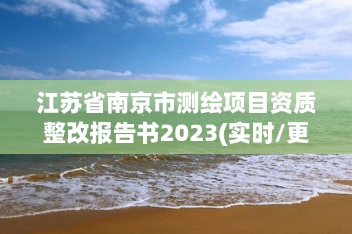 江蘇省南京市測繪項目資質整改報告書2023(實時/更新中)